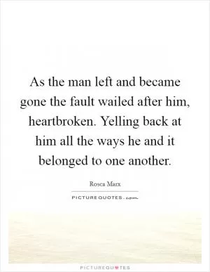 As the man left and became gone the fault wailed after him, heartbroken. Yelling back at him all the ways he and it belonged to one another Picture Quote #1