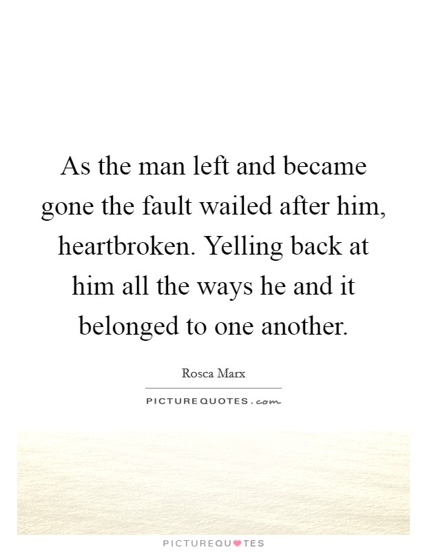 As the man left and became gone the fault wailed after him, heartbroken. Yelling back at him all the ways he and it belonged to one another. Picture Quote #1