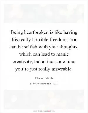 Being heartbroken is like having this really horrible freedom. You can be selfish with your thoughts, which can lead to manic creativity, but at the same time you’re just really miserable Picture Quote #1