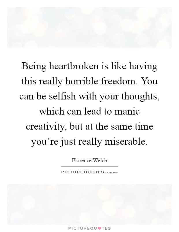 Being heartbroken is like having this really horrible freedom. You can be selfish with your thoughts, which can lead to manic creativity, but at the same time you're just really miserable. Picture Quote #1