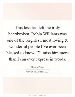 This loss has left me truly heartbroken. Robin Williams was one of the brightest, most loving and wonderful people I’ve ever been blessed to know. I’ll miss him more than I can ever express in words Picture Quote #1