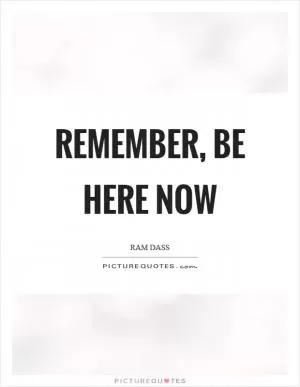 Remember, Be Here Now Picture Quote #1