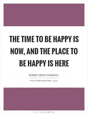 The time to be happy is now, and the place to be happy is here Picture Quote #1