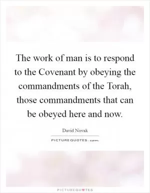 The work of man is to respond to the Covenant by obeying the commandments of the Torah, those commandments that can be obeyed here and now Picture Quote #1
