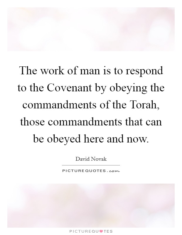 The work of man is to respond to the Covenant by obeying the commandments of the Torah, those commandments that can be obeyed here and now. Picture Quote #1