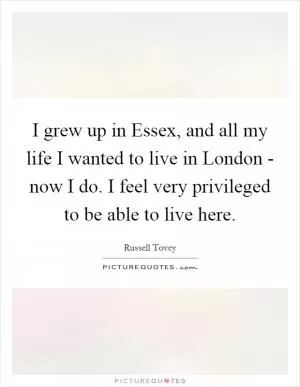 I grew up in Essex, and all my life I wanted to live in London - now I do. I feel very privileged to be able to live here Picture Quote #1