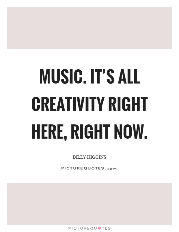 Music. It's all creativity right here, right now. Picture Quote #1