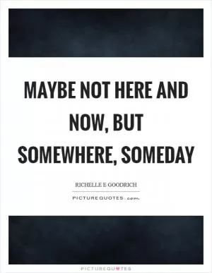 Maybe not here and now, but somewhere, someday Picture Quote #1