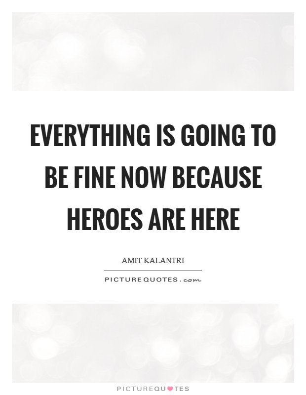 Everything is going to be fine now because heroes are here Picture Quote #1