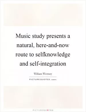 Music study presents a natural, here-and-now route to selfknowledge and self-integration Picture Quote #1