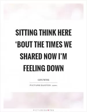 Sitting think here ‘Bout the times we shared Now I’m feeling down Picture Quote #1
