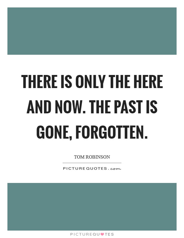 There is only the here and now. The past is gone, forgotten. Picture Quote #1