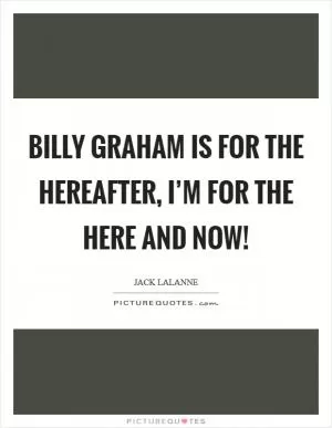 Billy Graham is for the hereafter, I’m for the here and now! Picture Quote #1