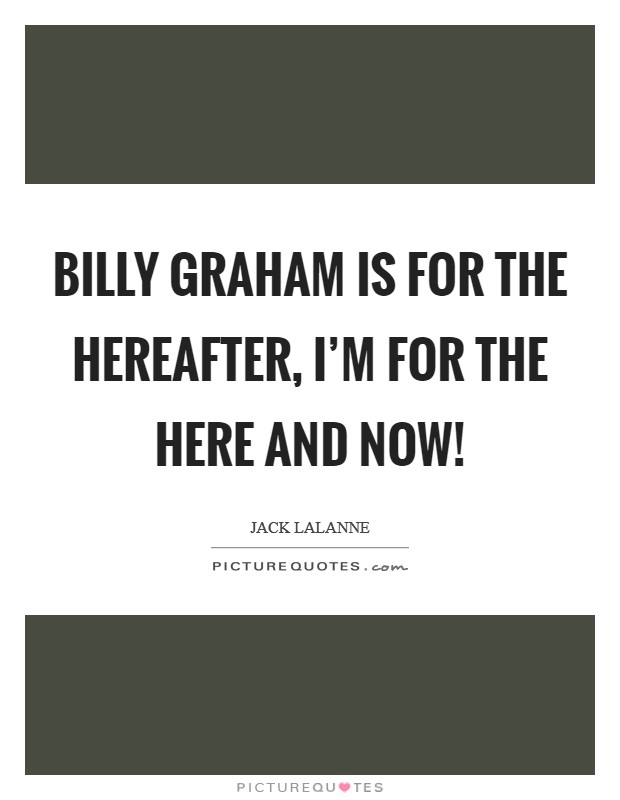 Billy Graham is for the hereafter, I'm for the here and now! Picture Quote #1