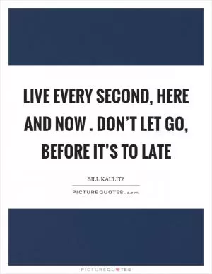 Live every second, Here and now . Don’t let go, Before it’s to late Picture Quote #1