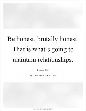 Be honest, brutally honest. That is what’s going to maintain relationships Picture Quote #1