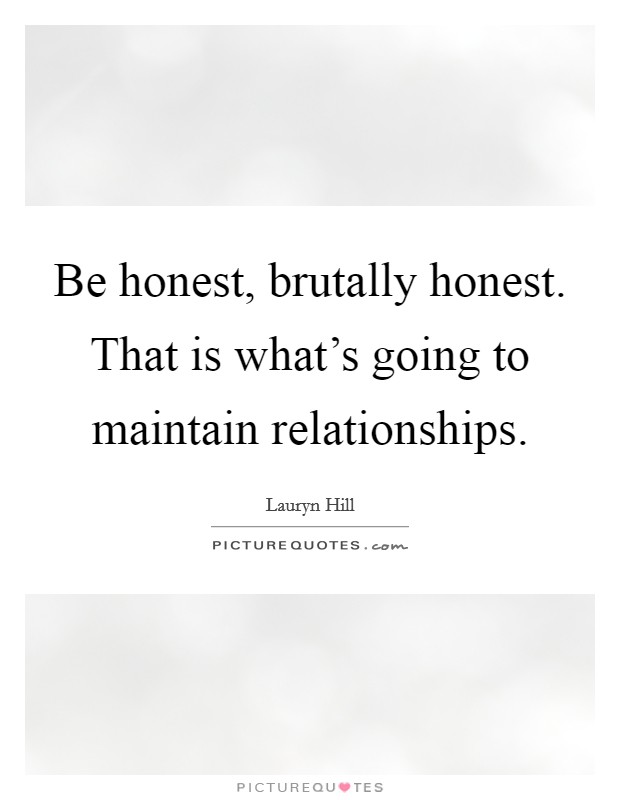 Be honest, brutally honest. That is what's going to maintain relationships. Picture Quote #1
