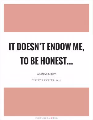 It doesn’t endow me, to be honest Picture Quote #1