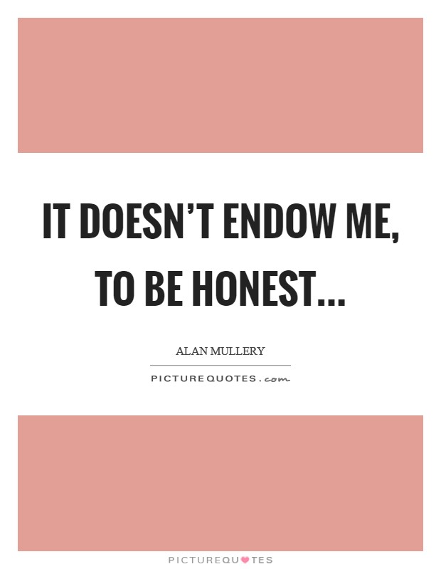 It doesn't endow me, to be honest... Picture Quote #1