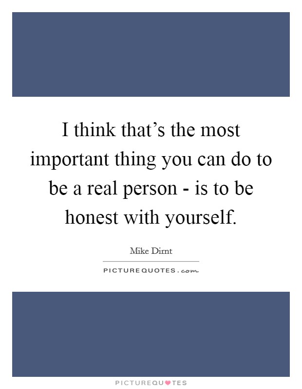 I think that's the most important thing you can do to be a real person - is to be honest with yourself. Picture Quote #1