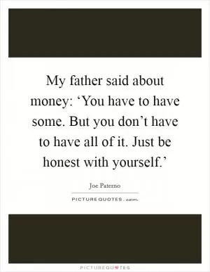 My father said about money: ‘You have to have some. But you don’t have to have all of it. Just be honest with yourself.’ Picture Quote #1