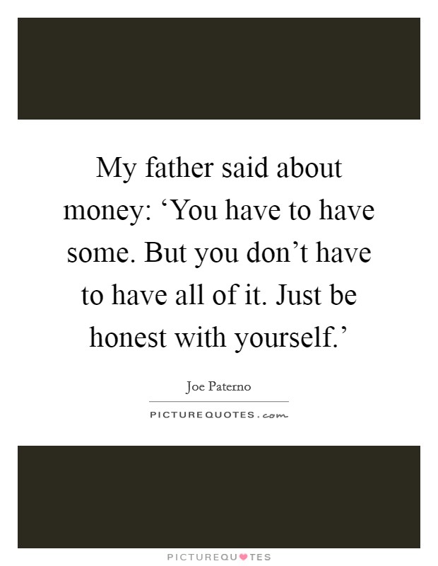 My father said about money: ‘You have to have some. But you don't have to have all of it. Just be honest with yourself.' Picture Quote #1