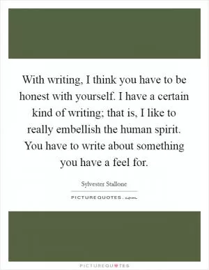 With writing, I think you have to be honest with yourself. I have a certain kind of writing; that is, I like to really embellish the human spirit. You have to write about something you have a feel for Picture Quote #1