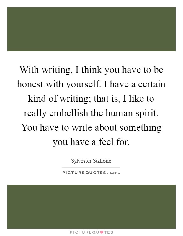 With writing, I think you have to be honest with yourself. I have a certain kind of writing; that is, I like to really embellish the human spirit. You have to write about something you have a feel for. Picture Quote #1
