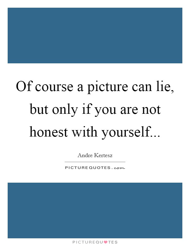 Of course a picture can lie, but only if you are not honest with yourself... Picture Quote #1