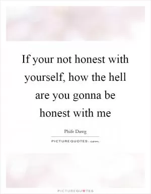 If your not honest with yourself, how the hell are you gonna be honest with me Picture Quote #1