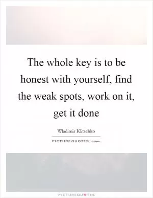 The whole key is to be honest with yourself, find the weak spots, work on it, get it done Picture Quote #1