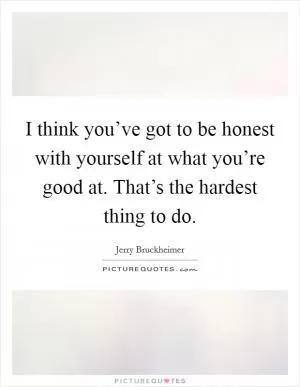 I think you’ve got to be honest with yourself at what you’re good at. That’s the hardest thing to do Picture Quote #1