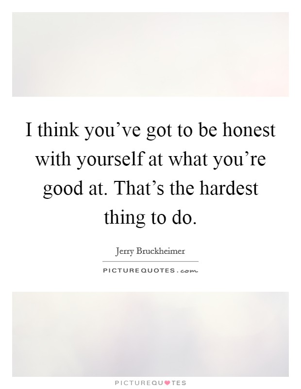 I think you've got to be honest with yourself at what you're good at. That's the hardest thing to do. Picture Quote #1