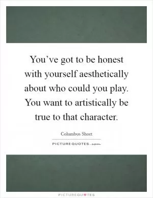 You’ve got to be honest with yourself aesthetically about who could you play. You want to artistically be true to that character Picture Quote #1