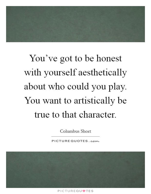 You've got to be honest with yourself aesthetically about who could you play. You want to artistically be true to that character. Picture Quote #1