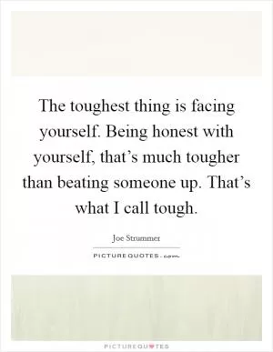 The toughest thing is facing yourself. Being honest with yourself, that’s much tougher than beating someone up. That’s what I call tough Picture Quote #1