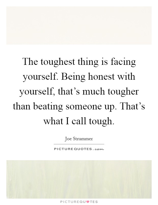 The toughest thing is facing yourself. Being honest with yourself, that's much tougher than beating someone up. That's what I call tough. Picture Quote #1