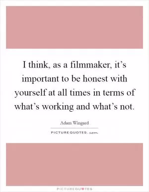 I think, as a filmmaker, it’s important to be honest with yourself at all times in terms of what’s working and what’s not Picture Quote #1