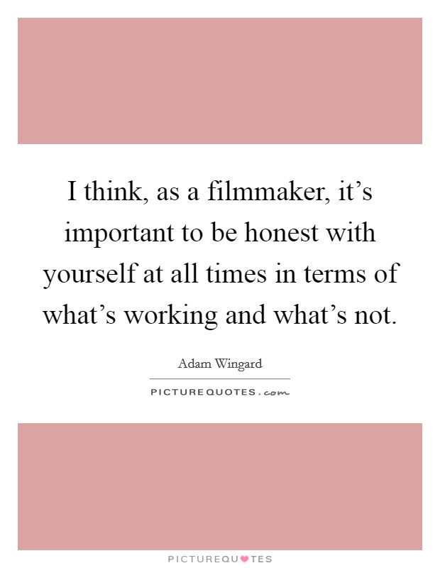 I think, as a filmmaker, it's important to be honest with yourself at all times in terms of what's working and what's not. Picture Quote #1