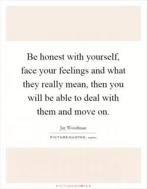 Be honest with yourself, face your feelings and what they really mean, then you will be able to deal with them and move on Picture Quote #1