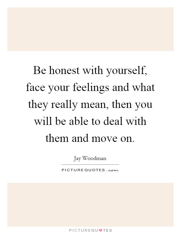 Be honest with yourself, face your feelings and what they really mean, then you will be able to deal with them and move on. Picture Quote #1