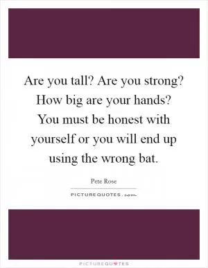 Are you tall? Are you strong? How big are your hands? You must be honest with yourself or you will end up using the wrong bat Picture Quote #1