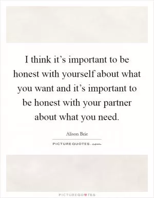 I think it’s important to be honest with yourself about what you want and it’s important to be honest with your partner about what you need Picture Quote #1