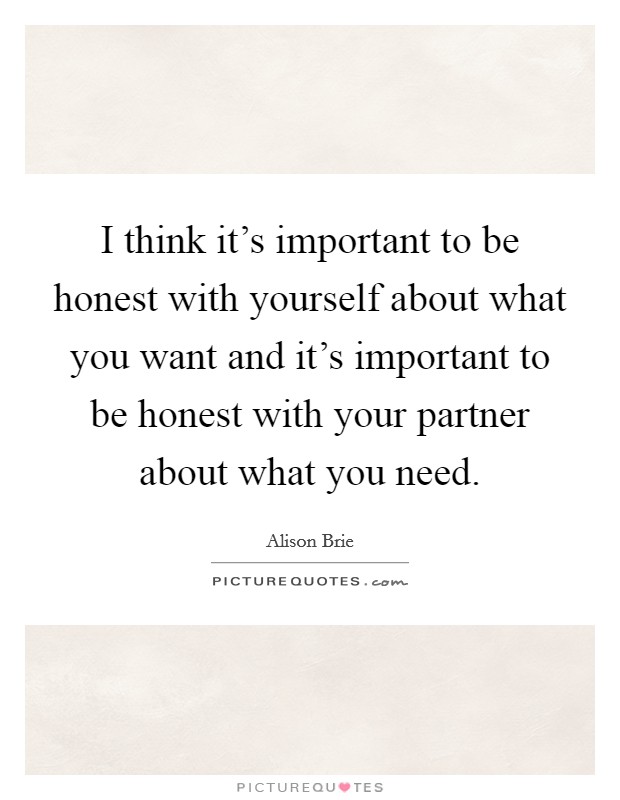 I think it's important to be honest with yourself about what you want and it's important to be honest with your partner about what you need. Picture Quote #1