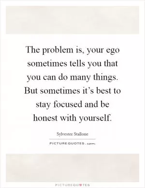The problem is, your ego sometimes tells you that you can do many things. But sometimes it’s best to stay focused and be honest with yourself Picture Quote #1