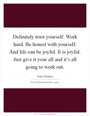 Definitely trust yourself. Work hard. Be honest with yourself. And life can be joyful. It is joyful. Just give it your all and it’s all going to work out Picture Quote #1