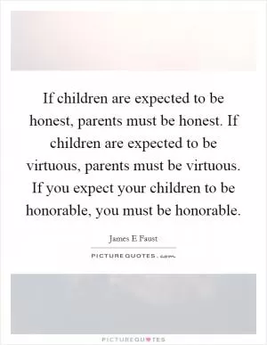 If children are expected to be honest, parents must be honest. If children are expected to be virtuous, parents must be virtuous. If you expect your children to be honorable, you must be honorable Picture Quote #1