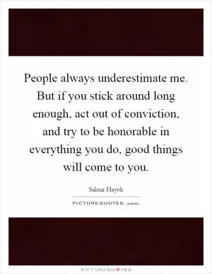 People always underestimate me. But if you stick around long enough, act out of conviction, and try to be honorable in everything you do, good things will come to you Picture Quote #1