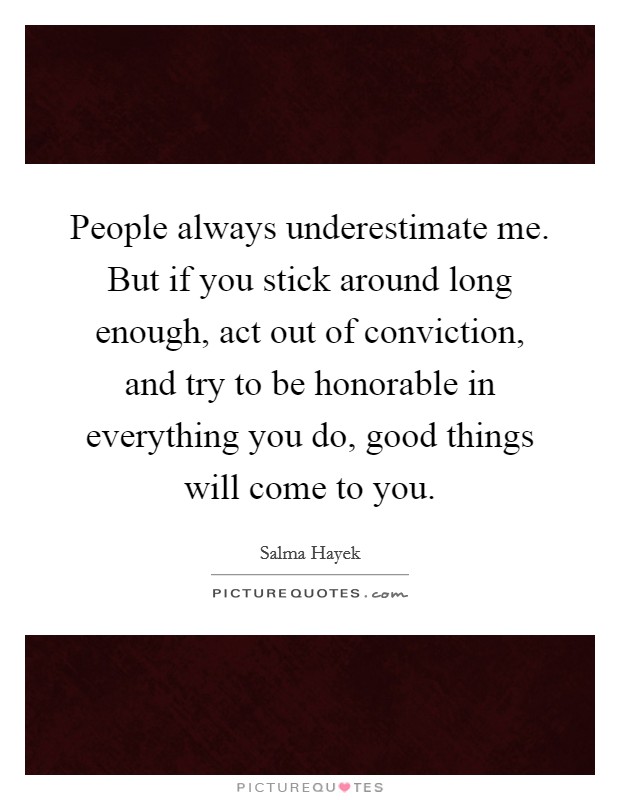 People always underestimate me. But if you stick around long enough, act out of conviction, and try to be honorable in everything you do, good things will come to you. Picture Quote #1