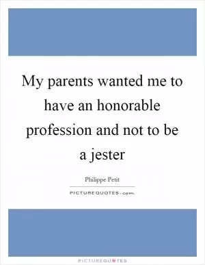 My parents wanted me to have an honorable profession and not to be a jester Picture Quote #1